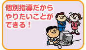 個別指導だからやりたいことができる!